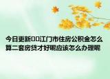 今日更新??江門(mén)市住房公積金怎么算二套房貸才好呢應(yīng)該怎么辦理呢