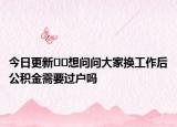 今日更新??想問問大家換工作后公積金需要過戶嗎