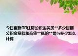 今日更新??住房公積金買房**多少目前公積金貸款和商貸**低的**是%多少怎么計算