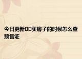 今日更新??買房子的時候怎么查預售證