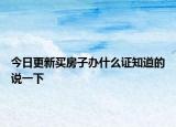 今日更新買房子辦什么證知道的說一下