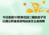 今日更新??歐景花園二期的房子可以用公積金買房嗎應該怎么查詢呢