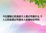 今日更新公積金的個人登記號是什么 個人公積金登記號是本人的身份證號嗎