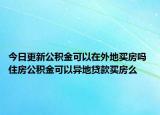 今日更新公積金可以在外地買房嗎 住房公積金可以異地貸款買房么