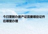 今日更新辦房產(chǎn)證需要哪些證件在哪里辦理