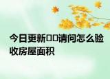 今日更新??請問怎么驗收房屋面積