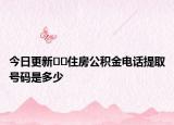 今日更新??住房公積金電話提取號碼是多少