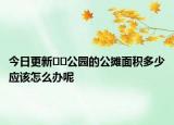 今日更新??公園的公攤面積多少應該怎么辦呢