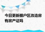 今日更新棚戶區(qū)改造房有房產證嗎