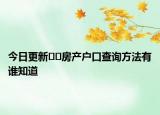 今日更新??房產(chǎn)戶口查詢方法有誰知道