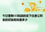 今日更新??知道的說(shuō)下住房公積金的初始密碼是多少