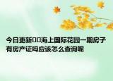 今日更新??海上國(guó)際花園一期房子有房產(chǎn)證嗎應(yīng)該怎么查詢呢