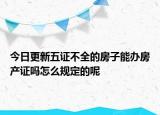 今日更新五證不全的房子能辦房產(chǎn)證嗎怎么規(guī)定的呢