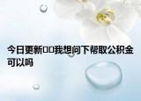 今日更新??我想問下幫取公積金可以嗎