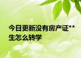 今日更新沒有房產(chǎn)證**生怎么轉(zhuǎn)學(xué)