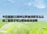 今日更新??鄭州公積金貸款怎么認定二套房才可以呢誰能說說呢