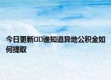 今日更新??誰知道異地公積金如何提取