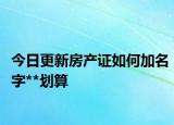 今日更新房產(chǎn)證如何加名字**劃算