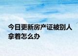 今日更新房產(chǎn)證被別人拿著怎么辦