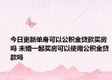 今日更新單身可以公積金貸款買房嗎 未婚一起買房可以使用公積金貸款嗎