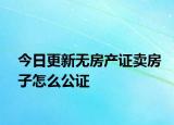 今日更新無房產(chǎn)證賣房子怎么公證