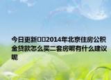 今日更新??2014年北京住房公積金貸款怎么買二套房呢有什么建議呢