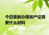今日更新辦理房產(chǎn)證需要什么材料