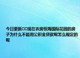 今日更新??現(xiàn)在農(nóng)房恒海國際花園的房子為什么不能用公積金貸款呢怎么規(guī)定的呢