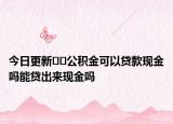今日更新??公積金可以貸款現(xiàn)金嗎能貸出來現(xiàn)金嗎