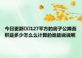 今日更新??127平方的房子公攤面積是多少怎么么計算的誰能說說呢