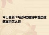今日更新??在多層建筑中首層建筑面積怎么算