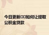 今日更新??如何讓提取公積金貸款