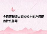 今日更新請(qǐng)大家說說土地產(chǎn)權(quán)證有什么作用
