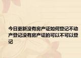 今日更新沒有房產證如何登記不動產登記沒有房產證的可以不可以登記