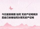 今日更新離婚 如何 無房產(chǎn)證明離異后自己單身如何辦理無房產(chǎn)證明