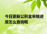 今日更新公積金審核進(jìn)度怎么查詢呢