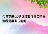 今日更新??退休領(lǐng)取住房公積金流程需要多長(zhǎng)時(shí)間