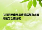 今日更新商品房房管局都有備案嗎該怎么查詢呢