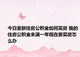 今日更新住房公積金如何買房 我的住房公積金未滿一年現(xiàn)在要買房怎么辦