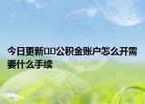 今日更新??公積金賬戶怎么開需要什么手續(xù)
