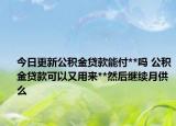 今日更新公積金貸款能付**嗎 公積金貸款可以又用來**然后繼續(xù)月供么