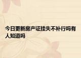 今日更新房產(chǎn)證掛失不補(bǔ)行嗎有人知道嗎