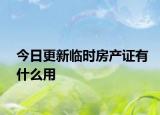 今日更新臨時房產(chǎn)證有什么用