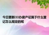 今日更新??辦房產(chǎn)證屬于什么登記怎么規(guī)定的呢