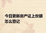 今日更新房產(chǎn)證上份額怎么登記