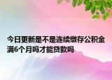 今日更新是不是連續(xù)繳存公積金滿6個月嗎才能貸款嗎