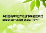 今日更新??房產(chǎn)證沒下來能遷戶口嗎拿到房產(chǎn)證后多久可以遷戶口