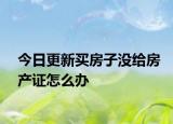 今日更新買房子沒給房產(chǎn)證怎么辦