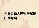 今日更新大產(chǎn)權(quán)房權(quán)證什么時(shí)給