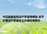 今日更新房照過戶手續(xù)有哪些 房子辦理過戶手續(xù)怎么辦理在哪里辦